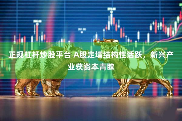正规杠杆炒股平台 A股定增结构性活跃，新兴产业获资本青睐