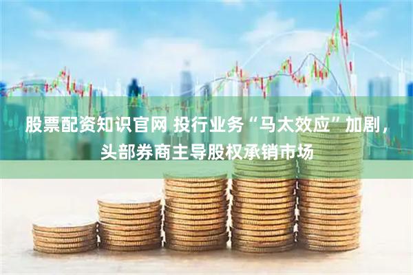 股票配资知识官网 投行业务“马太效应”加剧，头部券商主导股权承销市场