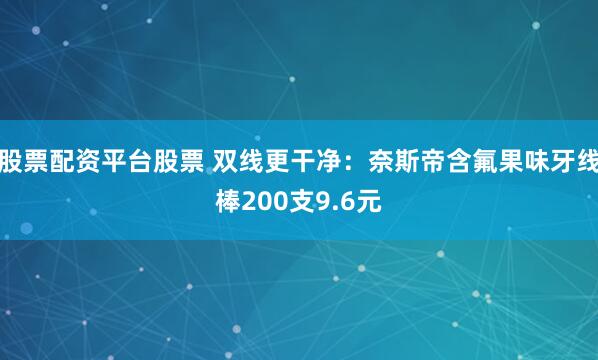 股票配资平台股票 双线更干净：奈斯帝含氟果味牙线棒200支9.6元