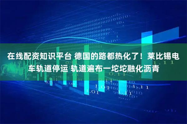 在线配资知识平台 德国的路都热化了！莱比锡电车轨道停运 轨道遍布一坨坨融化沥青