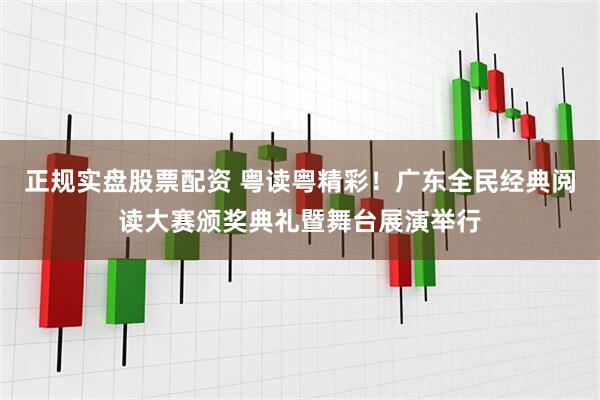 正规实盘股票配资 粤读粤精彩！广东全民经典阅读大赛颁奖典礼暨舞台展演举行