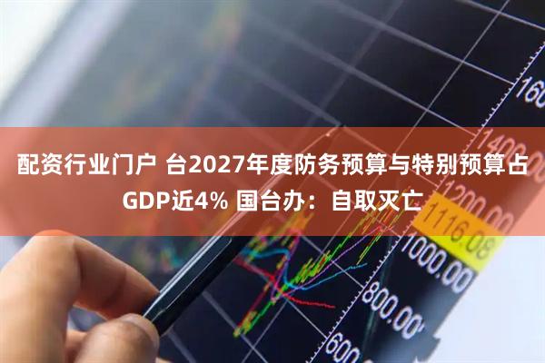 配资行业门户 台2027年度防务预算与特别预算占GDP近4% 国台办：自取灭亡