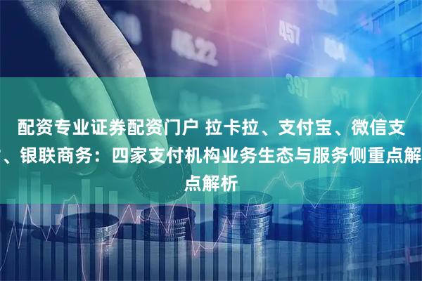 配资专业证券配资门户 拉卡拉、支付宝、微信支付、银联商务：四家支付机构业务生态与服务侧重点解析