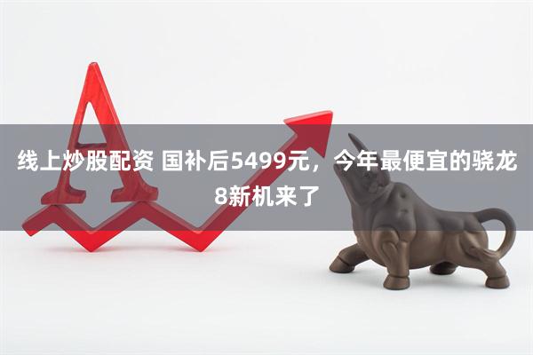 线上炒股配资 国补后5499元，今年最便宜的骁龙8新机来了